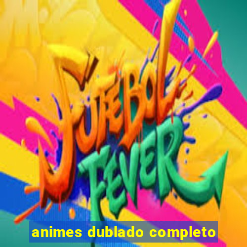 animes dublado completo